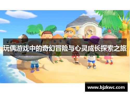 玩偶游戏中的奇幻冒险与心灵成长探索之旅