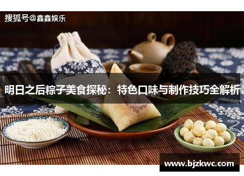 明日之后粽子美食探秘：特色口味与制作技巧全解析
