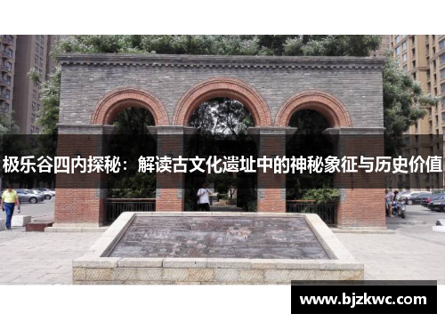 极乐谷四内探秘：解读古文化遗址中的神秘象征与历史价值